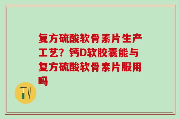 复方硫酸软骨素片生产工艺？钙D软胶囊能与复方硫酸软骨素片服用吗