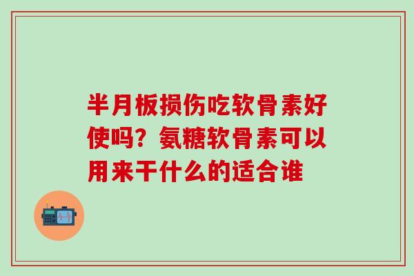 半月板损伤吃软骨素好使吗？氨糖软骨素可以用来干什么的适合谁
