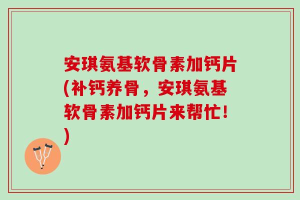 安琪氨基软骨素加钙片(补钙养骨，安琪氨基软骨素加钙片来帮忙！)