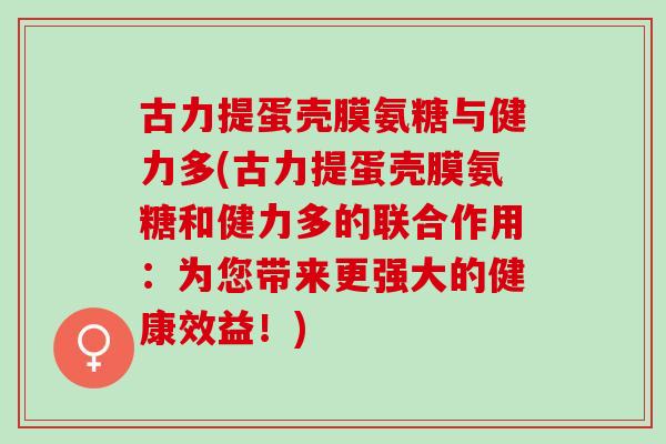 古力提蛋壳膜氨糖与健力多(古力提蛋壳膜氨糖和健力多的联合作用：为您带来更强大的健康效益！)