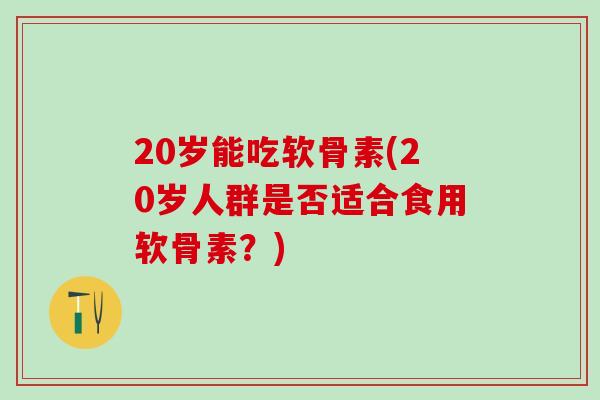 20岁能吃软骨素(20岁人群是否适合食用软骨素？)
