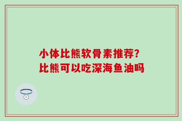 小体比熊软骨素推荐？比熊可以吃深海鱼油吗