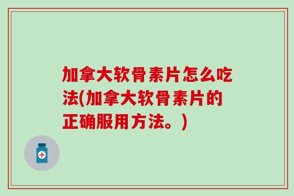 加拿大软骨素片怎么吃法(加拿大软骨素片的正确服用方法。)