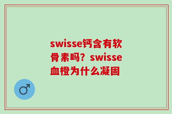 swisse钙含有软骨素吗？swisse血橙为什么凝固
