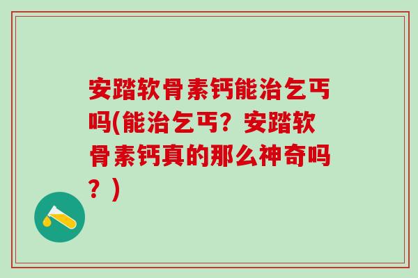 安踏软骨素钙能治乞丐吗(能治乞丐？安踏软骨素钙真的那么神奇吗？)