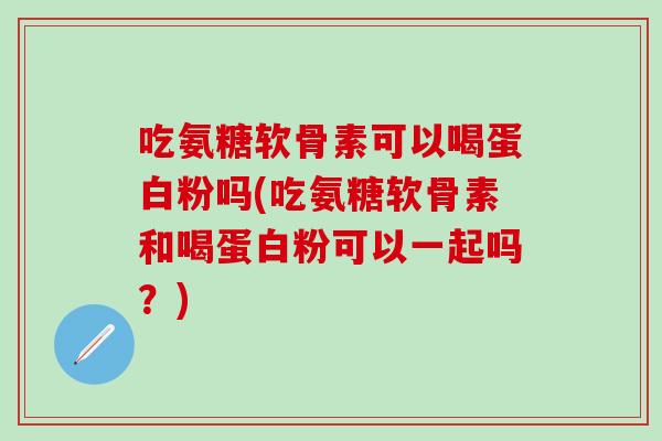 吃氨糖软骨素可以喝蛋白粉吗(吃氨糖软骨素和喝蛋白粉可以一起吗？)