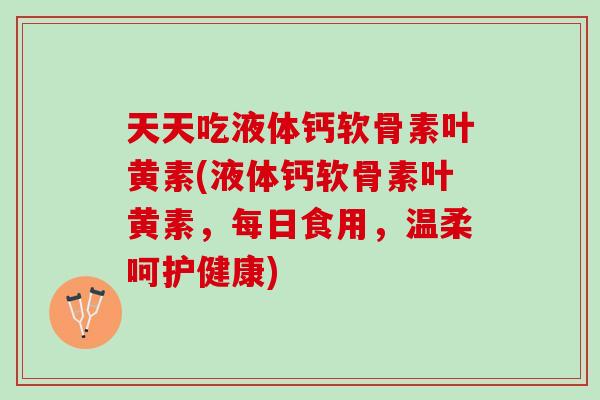 天天吃液体钙软骨素叶黄素(液体钙软骨素叶黄素，每日食用，温柔呵护健康)