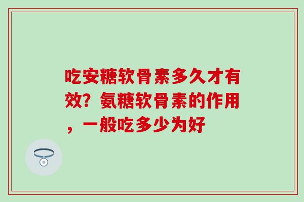 吃安糖软骨素多久才有效？氨糖软骨素的作用，一般吃多少为好