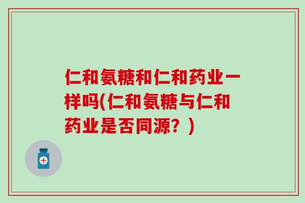 仁和氨糖和仁和药业一样吗(仁和氨糖与仁和药业是否同源？)