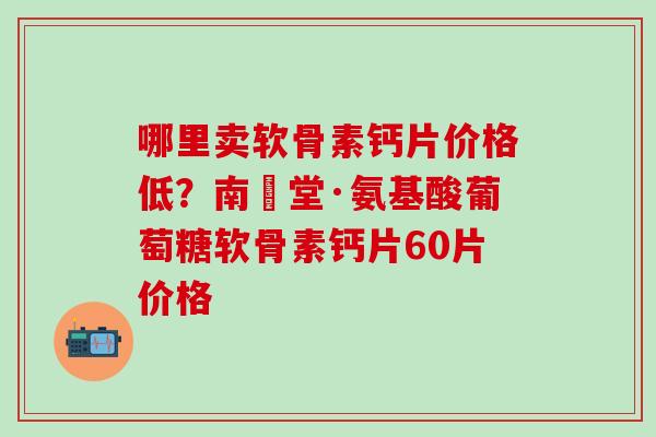 哪里卖软骨素钙片价格低？南雲堂·氨基酸葡萄糖软骨素钙片60片价格