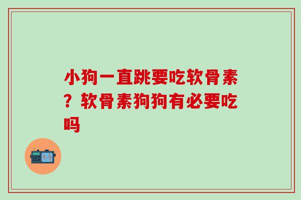 小狗一直跳要吃软骨素？软骨素狗狗有必要吃吗