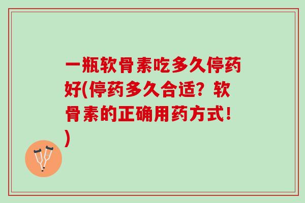 一瓶软骨素吃多久停药好(停药多久合适？软骨素的正确用药方式！)