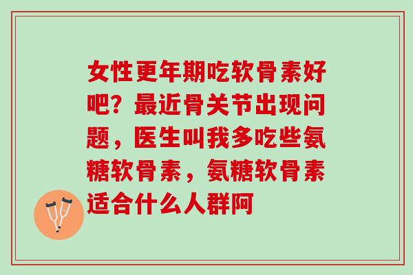女性更年期吃软骨素好吧？最近骨关节出现问题，医生叫我多吃些氨糖软骨素，氨糖软骨素适合什么人群阿