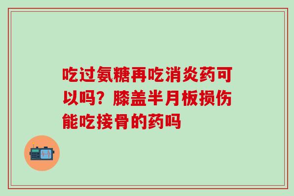 吃过氨糖再吃消炎药可以吗？膝盖半月板损伤能吃接骨的药吗