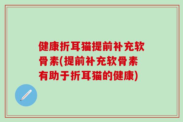 健康折耳猫提前补充软骨素(提前补充软骨素有助于折耳猫的健康)