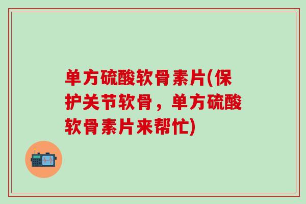 单方硫酸软骨素片(保护关节软骨,单方硫酸软骨素片来帮忙) 单方硫酸软骨素片(保护关节软骨,单方硫酸软骨素片来帮忙)