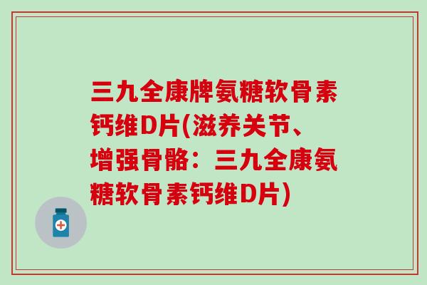 三九全康牌氨糖软骨素钙维D片(滋养关节、增强骨骼：三九全康氨糖软骨素钙维D片)