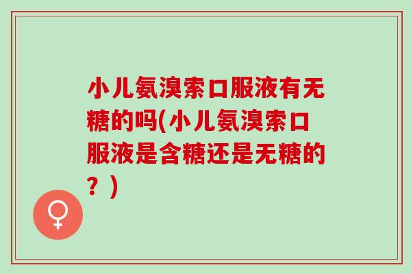 小儿氨溴索口服液有无糖的吗(小儿氨溴索口服液是含糖还是无糖的？)