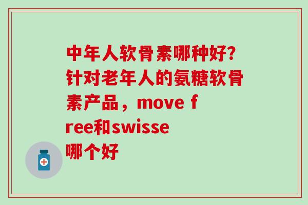 中年人软骨素哪种好？针对老年人的氨糖软骨素产品，move free和swisse哪个好