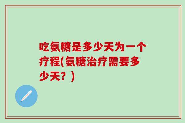 吃氨糖是多少天为一个疗程(氨糖治疗需要多少天？)