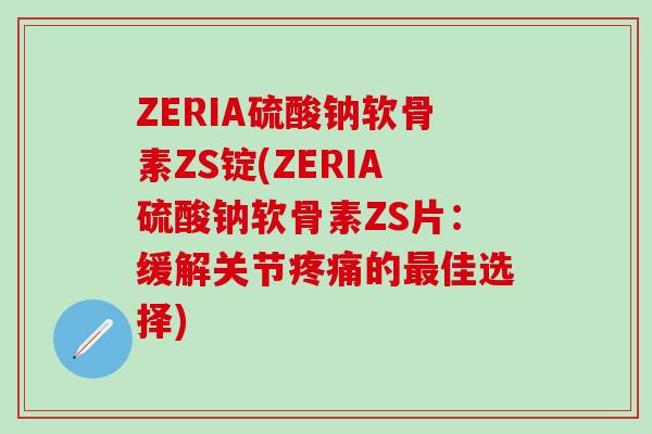 ZERIA硫酸钠软骨素ZS锭(ZERIA硫酸钠软骨素ZS片：缓解关节的佳选择)
