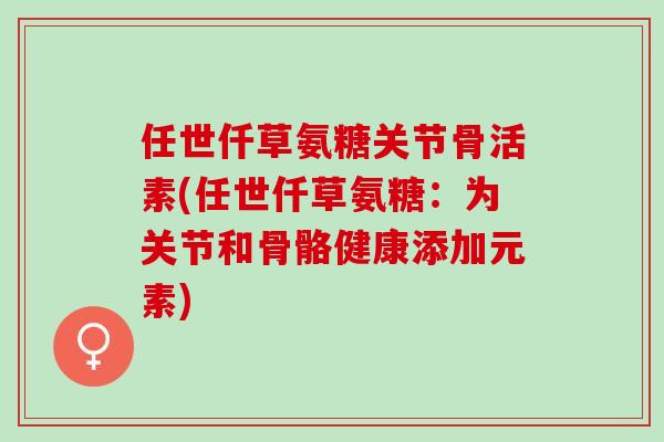 任世仟草氨糖关节骨活素(任世仟草氨糖：为关节和骨骼健康添加元素)