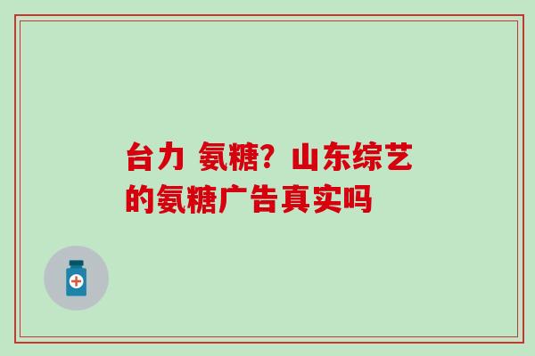 台力 氨糖？山东综艺的氨糖广告真实吗