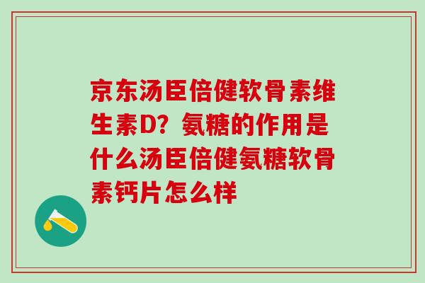 京东汤臣倍健软骨素维生素D？氨糖的作用是什么汤臣倍健氨糖软骨素钙片怎么样