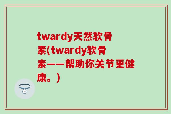 twardy天然软骨素(twardy软骨素——帮助你关节更健康。)