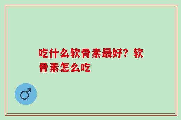 吃什么软骨素最好？软骨素怎么吃