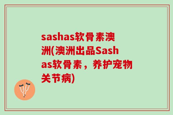 sashas软骨素澳洲(澳洲出品Sashas软骨素，养护宠物关节病)