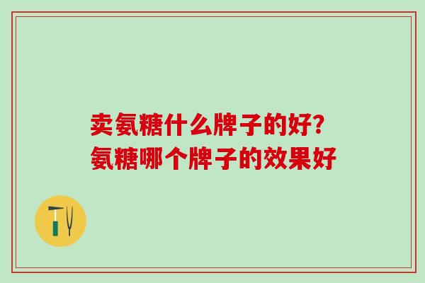 卖氨糖什么牌子的好？氨糖哪个牌子的效果好