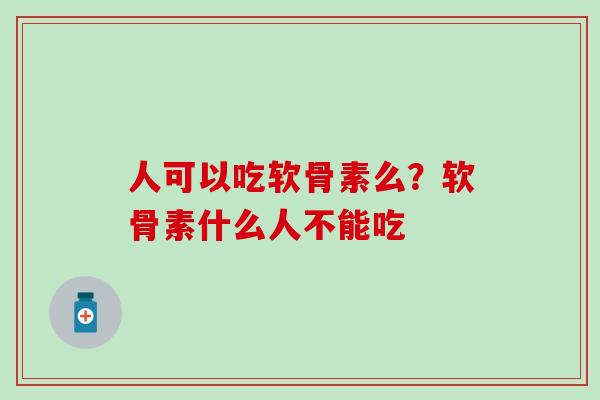 人可以吃软骨素么？软骨素什么人不能吃