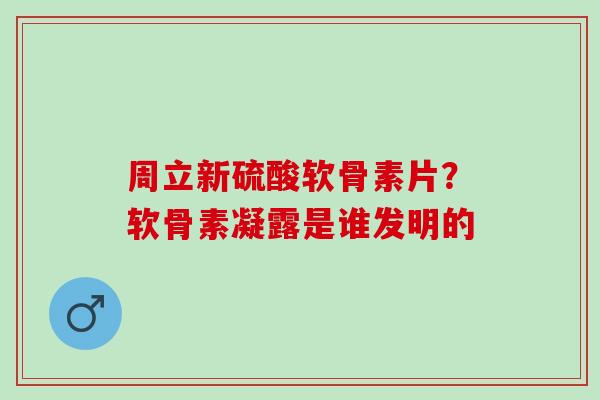 周立新硫酸软骨素片？软骨素凝露是谁发明的