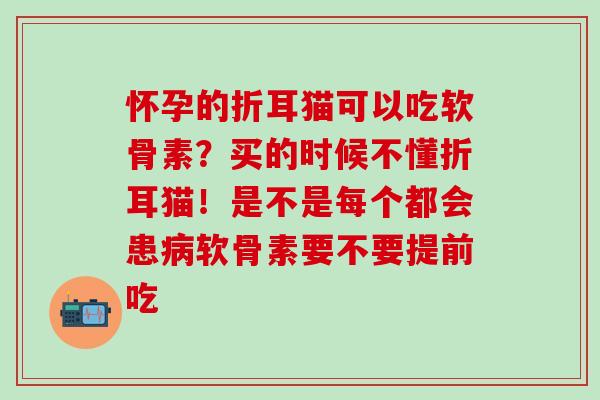 怀孕的折耳猫可以吃软骨素?买的时候不懂折耳猫!是不是每个都会患软骨素要不要提前吃 怀孕的折耳猫可以吃软骨素?买的时候不懂折耳猫!是不是每个都会患软骨素要不要提前吃