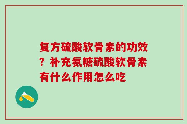 复方硫酸软骨素的功效?补充氨糖硫酸软骨素有什么作用怎么吃 复方硫酸软骨素的功效?补充氨糖硫酸软骨素有什么作用怎么吃