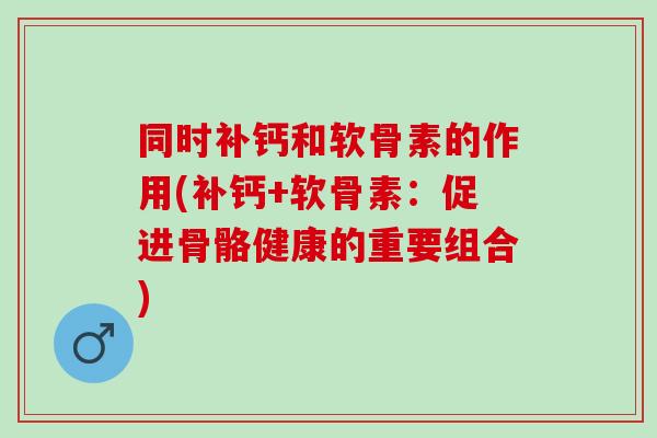 同时补钙和软骨素的作用(补钙+软骨素：促进骨骼健康的重要组合)