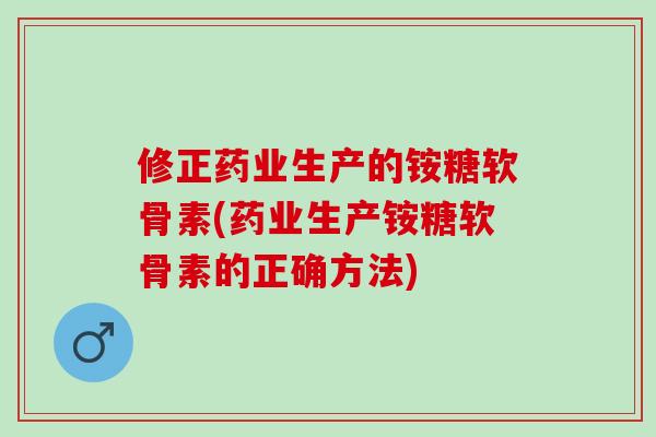 修正药业生产的铵糖软骨素(药业生产铵糖软骨素的正确方法)