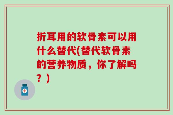 折耳用的软骨素可以用什么替代(替代软骨素的营养物质，你了解吗？)