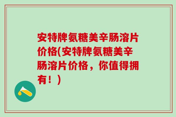 安特牌氨糖美辛肠溶片价格(安特牌氨糖美辛肠溶片价格，你值得拥有！)