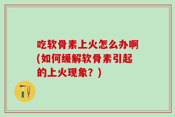吃软骨素上火怎么办啊(如何缓解软骨素引起的上火现象？)