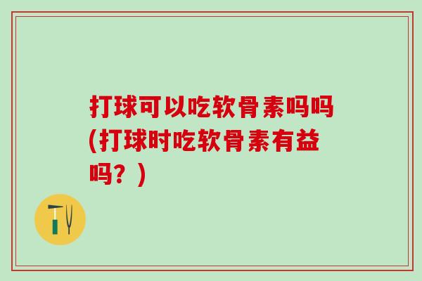 打球可以吃软骨素吗吗(打球时吃软骨素有益吗？)