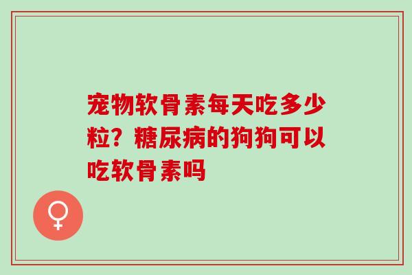 宠物软骨素每天吃多少粒?的狗狗可以吃软骨素吗 宠物软骨素每天吃多少粒?的狗狗可以吃软骨素吗