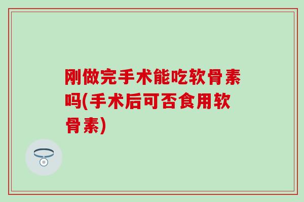 刚做完手术能吃软骨素吗(手术后可否食用软骨素)