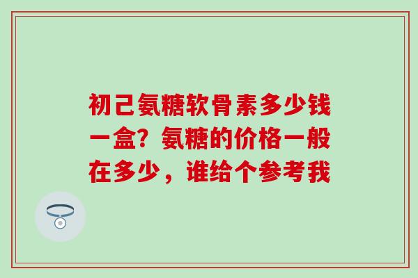 初己氨糖软骨素多少钱一盒？氨糖的价格一般在多少，谁给个参考我
