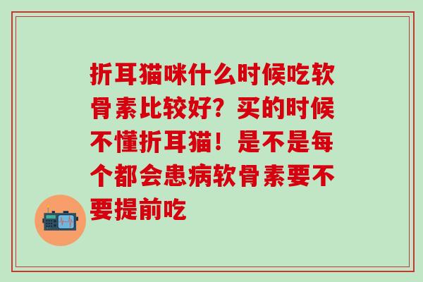 折耳猫咪什么时候吃软骨素比较好？买的时候不懂折耳猫！是不是每个都会患病软骨素要不要提前吃