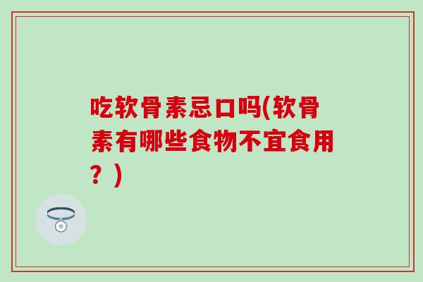吃软骨素忌口吗(软骨素有哪些食物不宜食用?) 吃软骨素忌口吗(软骨素有哪些食物不宜食用?)