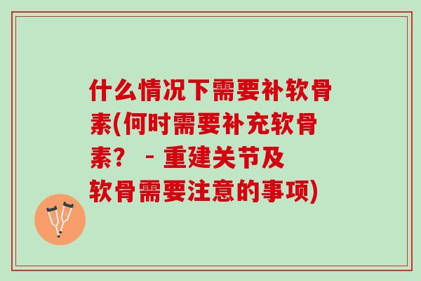 什么情况下需要补软骨素(何时需要补充软骨素？ - 重建关节及软骨需要注意的事项)