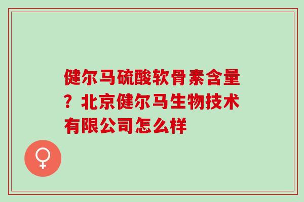 健尔马硫酸软骨素含量？北京健尔马生物技术有限公司怎么样