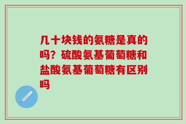 几十块钱的氨糖是真的吗？硫酸氨基葡萄糖和盐酸氨基葡萄糖有区别吗